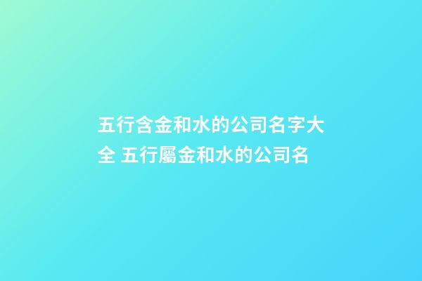 五行含金和水的公司名字大全 五行屬金和水的公司名-第1張-公司起名-玄機派